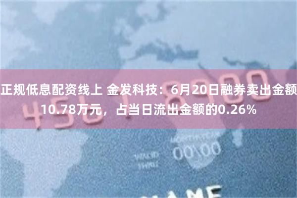 正规低息配资线上 金发科技：6月20日融券卖出金额10.78万元，占当日流出金额的0.26%
