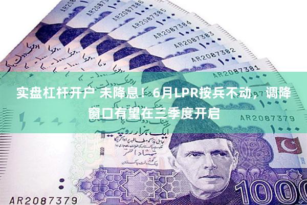 实盘杠杆开户 未降息！6月LPR按兵不动，调降窗口有望在三季度开启