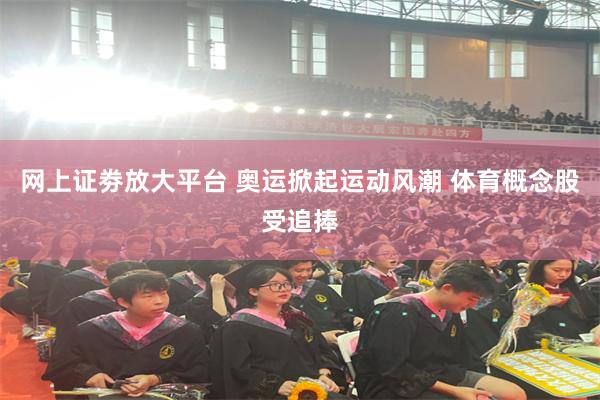 网上证劵放大平台 奥运掀起运动风潮 体育概念股受追捧