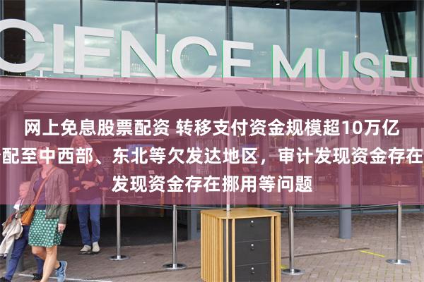 网上免息股票配资 转移支付资金规模超10万亿!大部分分配至中西部、东北等欠发达地区,审计发现资金存在挪用等问题