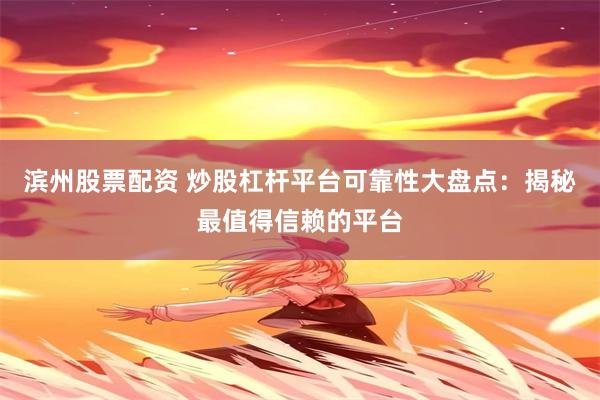 滨州股票配资 炒股杠杆平台可靠性大盘点：揭秘最值得信赖的平台