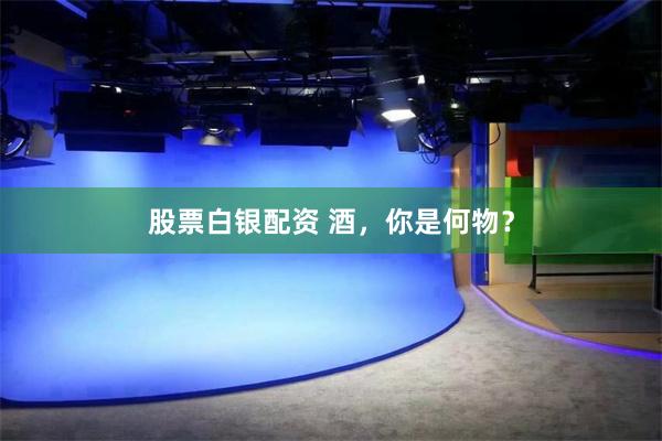 股票白银配资 酒，你是何物？