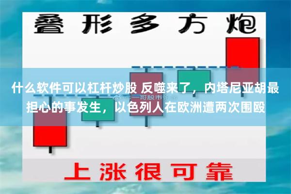 什么软件可以杠杆炒股 反噬来了，内塔尼亚胡最担心的事发生，以色列人在欧洲遭两次围殴