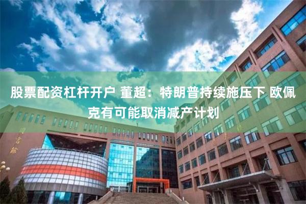 股票配资杠杆开户 董超:特朗普持续施压下 欧佩克有可能取消减产计划