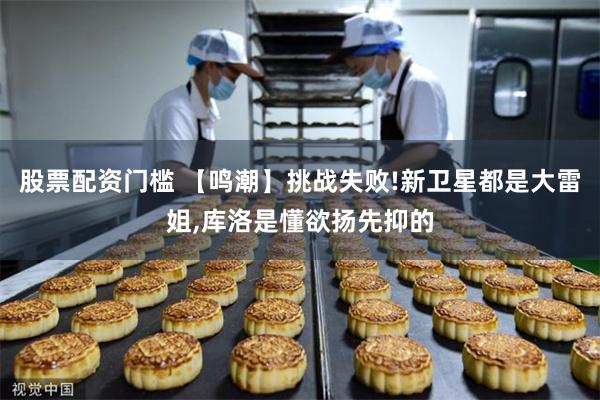 股票配资门槛 【鸣潮】挑战失败!新卫星都是大雷姐,库洛是懂欲扬先抑的