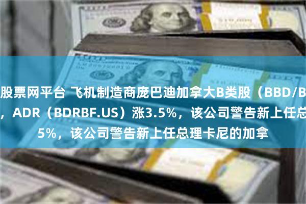 股票网平台 飞机制造商庞巴迪加拿大B类股（BBD/B.CN）涨3.1%，ADR（BDRBF.US）涨3.5%，该公司警告新上任总理卡尼的加拿