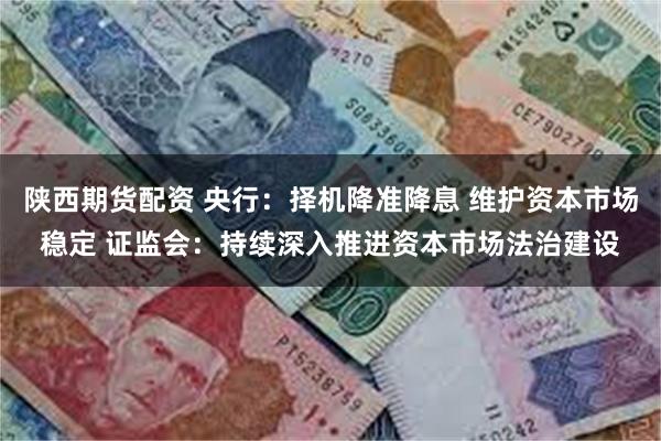 陕西期货配资 央行：择机降准降息 维护资本市场稳定 证监会：持续深入推进资本市场法治建设