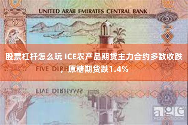 股票杠杆怎么玩 ICE农产品期货主力合约多数收跌，原糖期货跌1.4%