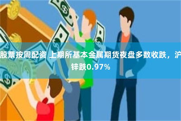 股票按周配资 上期所基本金属期货夜盘多数收跌，沪锌跌0.97%