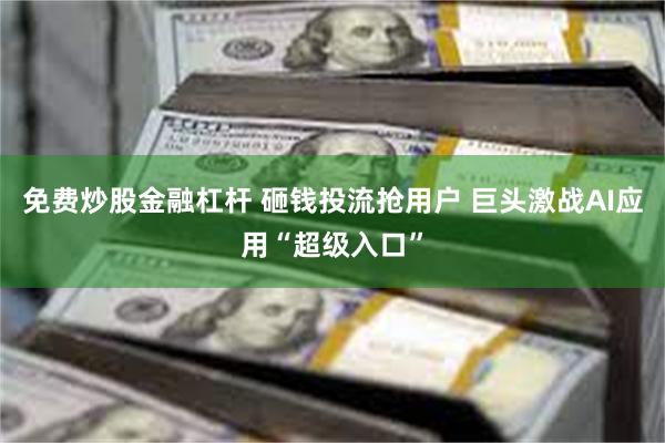 免费炒股金融杠杆 砸钱投流抢用户 巨头激战AI应用“超级入口”