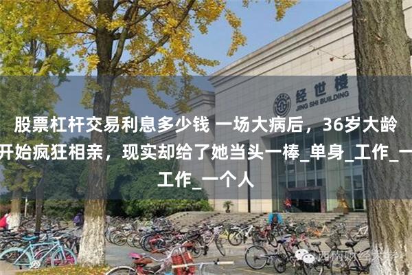 股票杠杆交易利息多少钱 一场大病后，36岁大龄剩女开始疯狂相亲，现实却给了她当头一棒_单身_工作_一个人