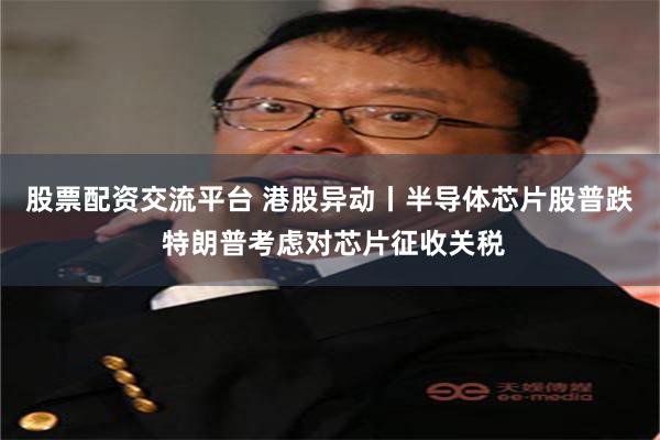 股票配资交流平台 港股异动丨半导体芯片股普跌 特朗普考虑对芯片征收关税