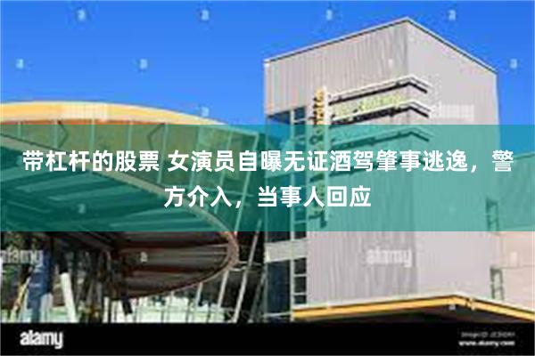 带杠杆的股票 女演员自曝无证酒驾肇事逃逸，警方介入，当事人回应