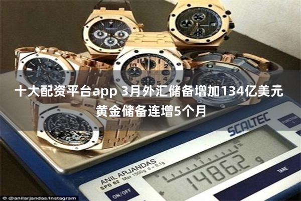 十大配资平台app 3月外汇储备增加134亿美元 黄金储备连增5个月