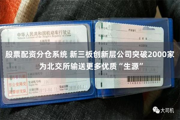 股票配资分仓系统 新三板创新层公司突破2000家 为北交所输送更多优质“生源”