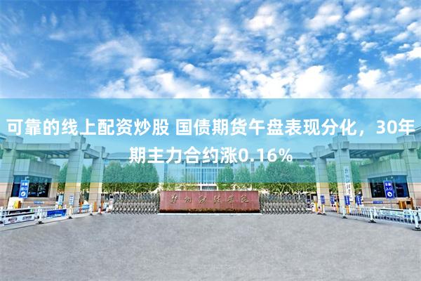 可靠的线上配资炒股 国债期货午盘表现分化，30年期主力合约涨0.16%