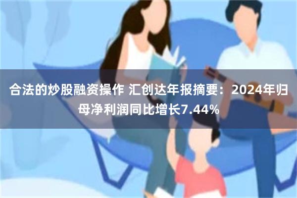 合法的炒股融资操作 汇创达年报摘要：2024年归母净利润同比增长7.44%