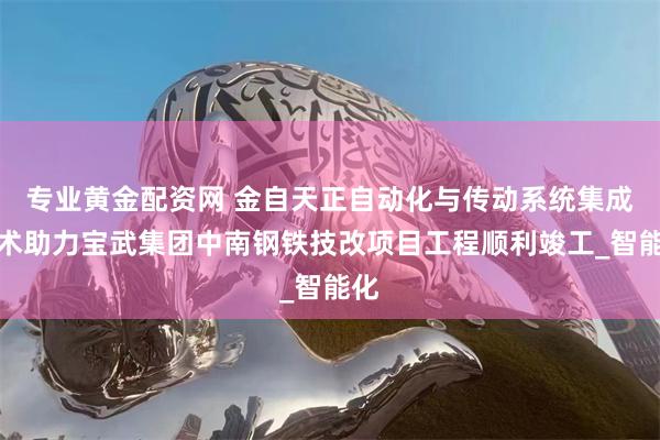 专业黄金配资网 金自天正自动化与传动系统集成技术助力宝武集团中南钢铁技改项目工程顺利竣工_智能化