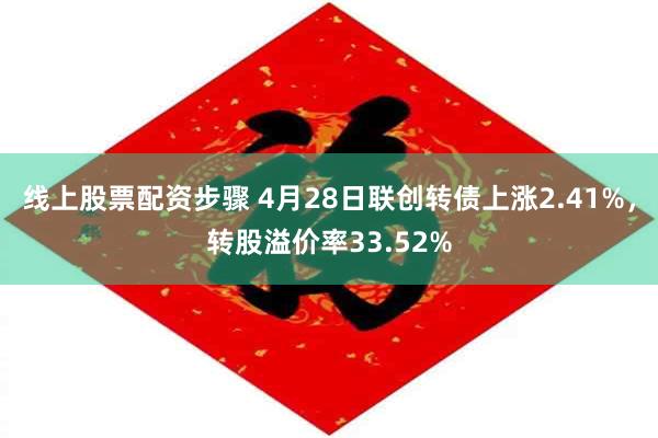 线上股票配资步骤 4月28日联创转债上涨2.41%，转股溢价率33.52%