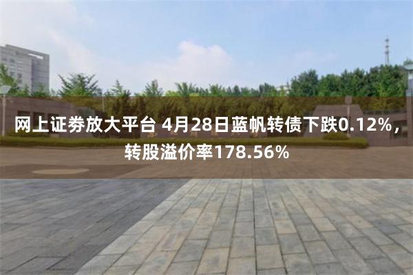 网上证劵放大平台 4月28日蓝帆转债下跌0.12%，转股溢价率178.56%