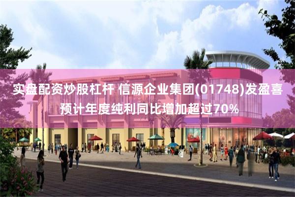 实盘配资炒股杠杆 信源企业集团(01748)发盈喜 预计年度纯利同比增加超过70%