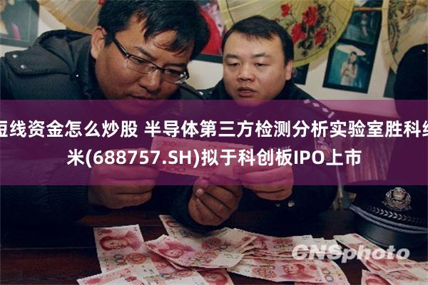 短线资金怎么炒股 半导体第三方检测分析实验室胜科纳米(688757.SH)拟于科创板IPO上市