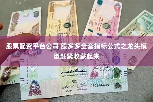 股票配资平台公司 股多多全套指标公式之龙头模型赶紧收藏起来