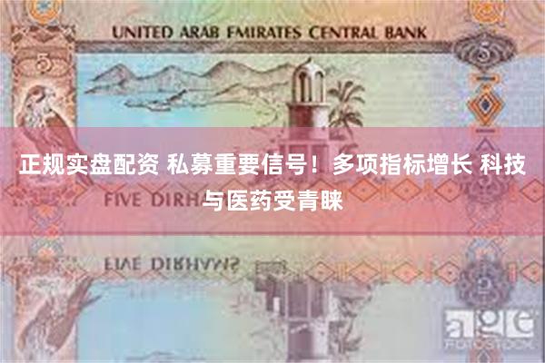 正规实盘配资 私募重要信号！多项指标增长 科技与医药受青睐