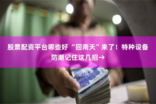 股票配资平台哪些好 “回南天”来了！特种设备防潮记住这几招→