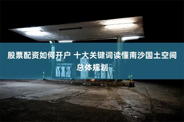 股票配资如何开户 十大关键词读懂南沙国土空间总体规划
