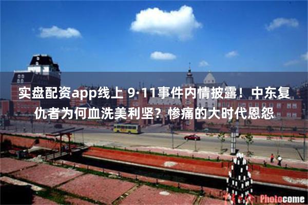 实盘配资app线上 9·11事件内情披露！中东复仇者为何血洗美利坚？惨痛的大时代恩怨