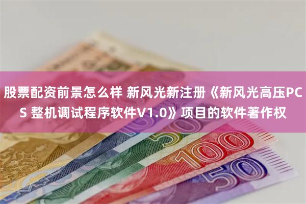 股票配资前景怎么样 新风光新注册《新风光高压PCS 整机调试程序软件V1.0》项目的软件著作权