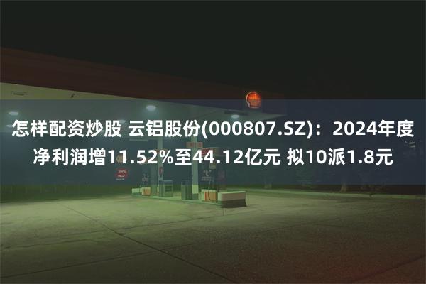 怎样配资炒股 云铝股份(000807.SZ)：2024年度净利润增11.52%至44.12亿元 拟10派1.8元