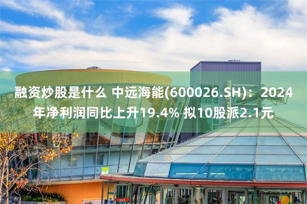 融资炒股是什么 中远海能(600026.SH)：2024年净利润同比上升19.4% 拟10股派2.1元