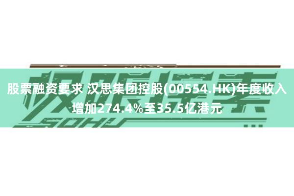股票融资要求 汉思集团控股(00554.HK)年度收入增加274.4%至35.5亿港元