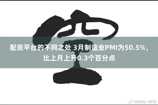 配资平台的不同之处 3月制造业PMI为50.5%，比上月上升0.3个百分点
