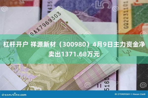 杠杆开户 祥源新材（300980）4月9日主力资金净卖出1371.68万元