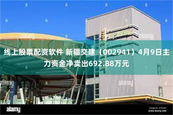 线上股票配资软件 新疆交建（002941）4月9日主力资金净卖出692.88万元
