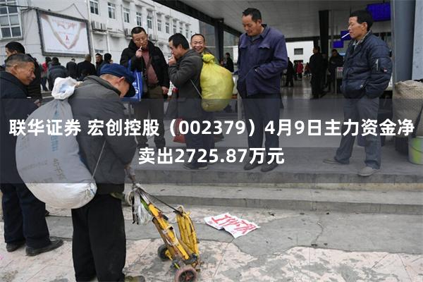 联华证券 宏创控股（002379）4月9日主力资金净卖出2725.87万元
