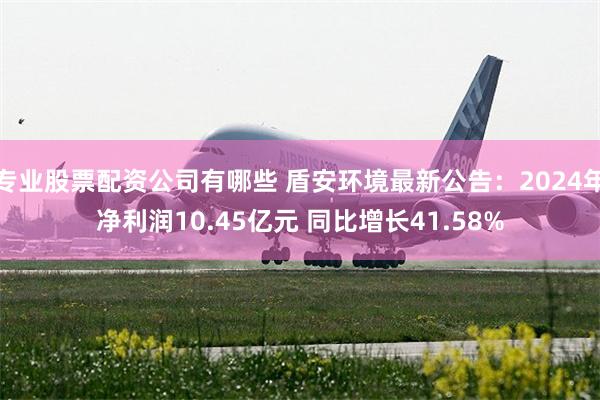 专业股票配资公司有哪些 盾安环境最新公告：2024年净利润10.45亿元 同比增长41.58%