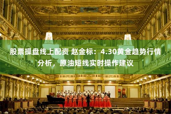 股票操盘线上配资 赵金标：4.30黄金趋势行情分析，原油短线实时操作建议