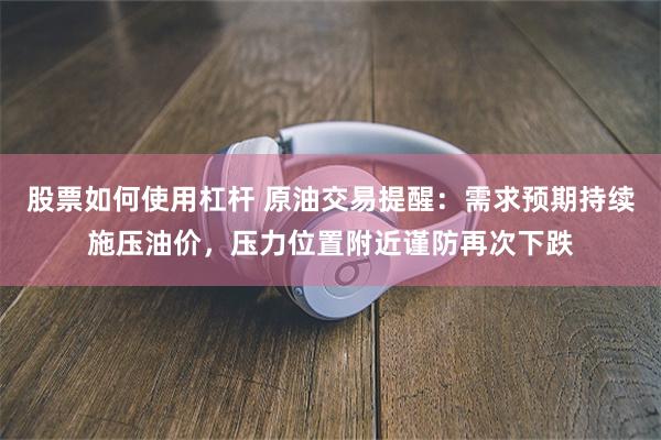 股票如何使用杠杆 原油交易提醒：需求预期持续施压油价，压力位置附近谨防再次下跌