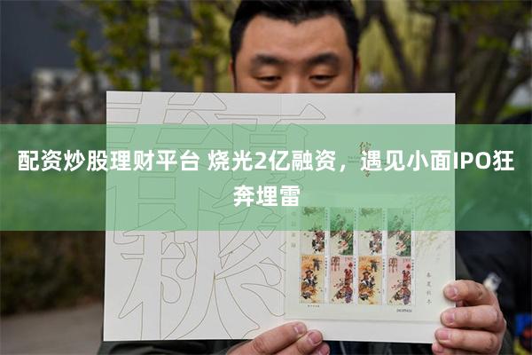 配资炒股理财平台 烧光2亿融资，遇见小面IPO狂奔埋雷