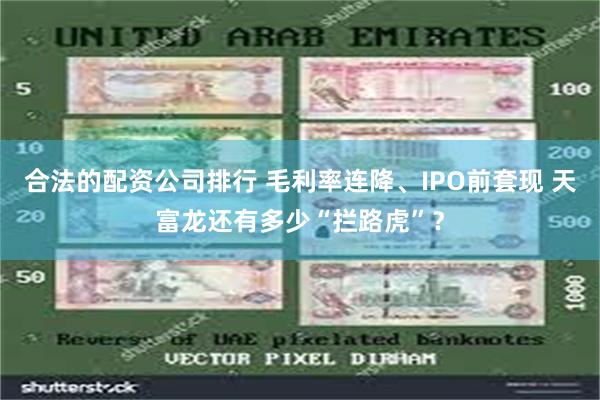 合法的配资公司排行 毛利率连降、IPO前套现 天富龙还有多少“拦路虎”？