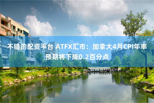 不错的配资平台 ATFX汇市：加拿大4月CPI年率预期将下降0.2百分点