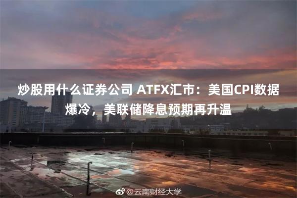 炒股用什么证券公司 ATFX汇市：美国CPI数据爆冷，美联储降息预期再升温