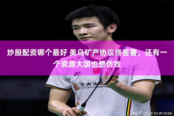 炒股配资哪个最好 美乌矿产协议终签署，还有一个资源大国也想仿效