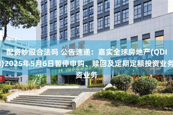 配资炒股合法吗 公告速递：嘉实全球房地产(QDII)2025年5月6日暂停申购、赎回及定期定额投资业务