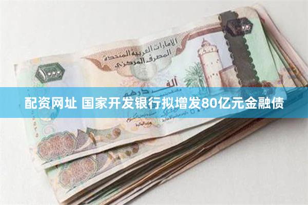 配资网址 国家开发银行拟增发80亿元金融债