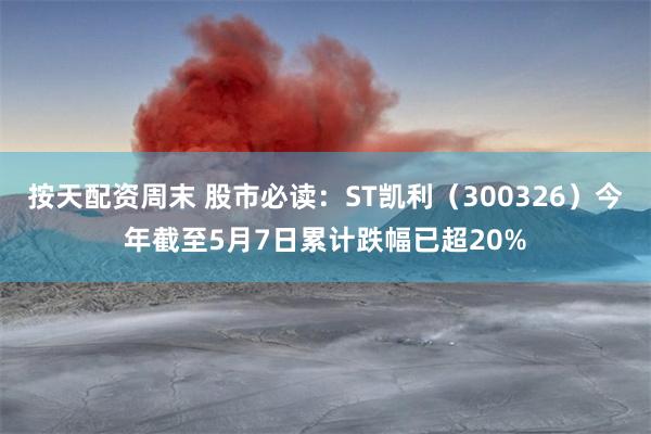 按天配资周末 股市必读：ST凯利（300326）今年截至5月7日累计跌幅已超20%